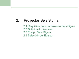 2. Proyectos Seis Sigma 2.1 Requisitos para un Proyecto Seis Sigma 2.2 Criterios de selección 2.3 Equipo Seis  Sigma 2.4 Selección del Equipo 