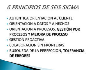  AUTENTICA ORIENTACION AL CLIENTE
 ORIENTACION A DATOS Y A HECHOS
 ORIENTACION A PROCESOS, GESTIÓN POR
  PROCESOS Y MEJORA DE PROCESO
 GESTION PROACTIVA
 COLABORACION SIN FRONTERAS
 BUSQUEDA DE LA PERFECCION, TOLERANCIA
  DE ERRORES
 