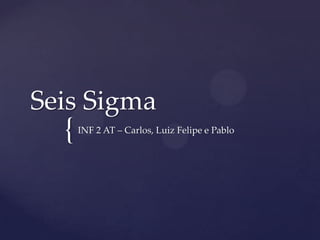 Seis Sigma
  {   INF 2 AT – Carlos, Luiz Felipe e Pablo
 