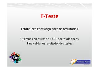 Estabelece confiança para os resultados
T-Teste
Utilizando amostras de 2 à 30 pontos de dados
Para validar os resultados dos testes
 