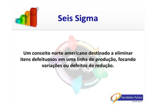 Um conceito norte americano destinado a eliminar
Seis Sigma
Um conceito norte americano destinado a eliminar
itens defeituosos em uma linha de produção, focando
variações ou defeitos de redução.
 
