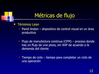 Métricas de flujo <ul><li>Términos Lean </li></ul><ul><ul><li>Panel Andon – dispositivo de control visual en un área produ...