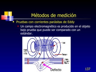 Métodos de medición <ul><li>Pruebas con corrientes parásitas de Eddy </li></ul><ul><ul><li>Un campo electromagnético es pr...