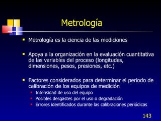 Metrología <ul><li>Metrología es la ciencia de las mediciones </li></ul><ul><li>Apoya a la organización en la evaluación c...