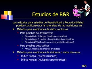 Estudios de R&R <ul><li>Los métodos para estudios de Repetibilidad y Reproducibilidad pueden clasificarse por la naturalez...