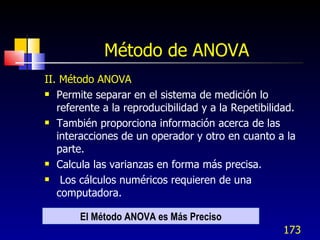 Método de ANOVA <ul><li>II. Método ANOVA </li></ul><ul><li>Permite separar en el sistema de medición lo referente a la rep...
