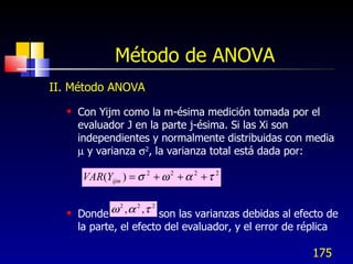 Método de ANOVA <ul><li>II. Método ANOVA </li></ul><ul><ul><li>Con Yijm como la m-ésima medición tomada por el evaluador J...