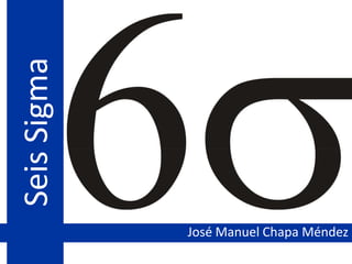 Seis Sigma




             José Manuel Chapa Méndez
 
