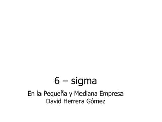 6 – sigma En la Pequeña y Mediana  Empresa David Herrera Gómez 