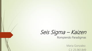 Seis Sigma – Kaizen
Rompiendo Paradigmas
Maria Gonzalez.
C.I: 25.961.849
 
