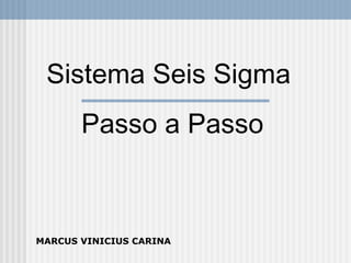 Sistema Seis Sigma
Passo a Passo
MARCUS VINICIUS CARINA
 