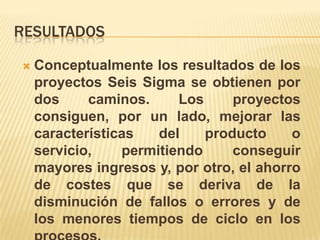 conclusiónSeis Sigma le permitirá obtener beneficios financieros a través de la reducción de la variación de sus procesosEs un enfoque revolucionario de gestión que: MIDE Y MEJORA LA CALIDADMientras más bajo sea el número de errores, mayor será la calidad.