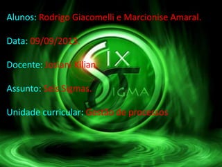 Alunos: Rodrigo Giacomelli e Marcionise Amaral.
Data: 09/09/2013.
Docente: Josiani Kilian.
Assunto: Seis Sigmas.
Unidade curricular: Gestão de processos
 