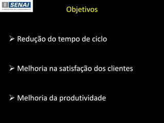 Objetivos
 Redução do tempo de ciclo
 Melhoria na satisfação dos clientes
 Melhoria da produtividade
 