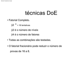 ÿ2 é o número de níveis
= 16 tentativas
ÿ4 é o número de fatores
ÿ2 4
provas de 16 a 8.
• Fatorial Completo.
• Todas as combinações são testadas.
• O fatorial fracionário pode reduzir o número de
técnicas DoE
Machine Translated by Google
 