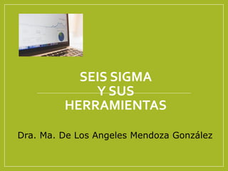 SEIS SIGMA
Y SUS
HERRAMIENTAS
Dra. Ma. De Los Angeles Mendoza González
 