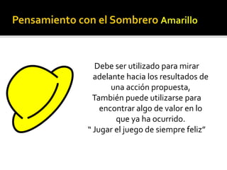 Debe ser utilizado para mirar 
adelante hacia los resultados de 
una acción propuesta, 
También puede utilizarse para 
encontrar algo de valor en lo 
que ya ha ocurrido. 
“ Jugar el juego de siempre feliz” 
 