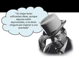 “ Es mejor tener 
suficientes ideas, aunque 
algunas estén 
equivocadas, a no tener 
ninguna por esperar a una 
acertada” 
 