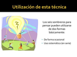 Los seis sombreros para 
pensar pueden utilizarse 
de dos formas 
básicamente: 
 De forma ocasional 
 Uso sistemático (en serie) 
 