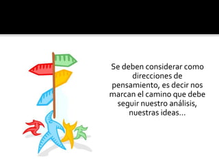 Se deben considerar como 
direcciones de 
pensamiento, es decir nos 
marcan el camino que debe 
seguir nuestro análisis, 
nuestras ideas… 
 