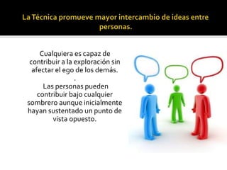 Cualquiera es capaz de 
contribuir a la exploración sin 
afectar el ego de los demás. 
. 
Las personas pueden 
contribuir bajo cualquier 
sombrero aunque inicialmente 
hayan sustentado un punto de 
vista opuesto. 
 