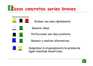 Casos concretos series breves
Evaluar una idea rápidamente
Generar ideas
Perfeccionar una idea existente
Resumir y analizar alternativas
Comprobar si el pensamiento ha producido
algún resultado beneficioso
30
 