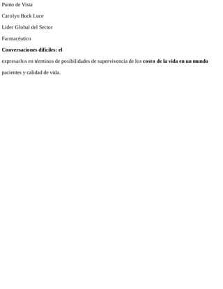 Punto	de	Vista
Carolyn	Buck	Luce
Lider	Global	del	Sector
Farmacéutico
Conversaciones	difíciles:	el
expresarlos	en	términos	de	posibilidades	de	supervivencia	de	los	costo	de	la	vida	en	un	mundo
pacientes	y	calidad	de	vida.
 