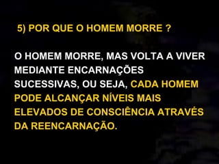 5) POR QUE O HOMEM MORRE ?
O HOMEM MORRE, MAS VOLTA A VIVER
MEDIANTE ENCARNAÇÕES
SUCESSIVAS, OU SEJA, CADA HOMEM
PODE ALCANÇAR NÍVEIS MAIS
ELEVADOS DE CONSCIÊNCIA ATRAVÉS
DA REENCARNAÇÃO.
 