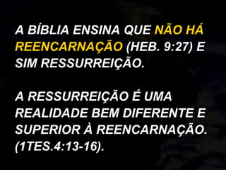 A BÍBLIA ENSINA QUE NÃO HÁ
REENCARNAÇÃO (HEB. 9:27) E
SIM RESSURREIÇÃO.
A RESSURREIÇÃO É UMA
REALIDADE BEM DIFERENTE E
SUPERIOR À REENCARNAÇÃO.
(1TES.4:13-16).
 