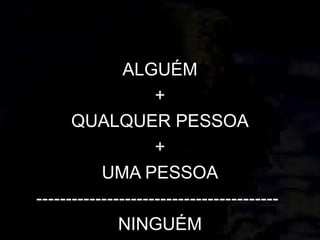 ALGUÉM
+
QUALQUER PESSOA
+
UMA PESSOA
-----------------------------------------
NINGUÉM
 