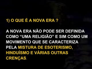 1) O QUE É A NOVA ERA ?
A NOVA ERA NÃO PODE SER DEFINIDA
COMO “UMA RELIGIÃO” E SIM COMO UM
MOVIMENTO QUE SE CARACTERIZA
PELA MISTURA DE ESOTERISMO,
HINDUÍSMO E VÁRIAS OUTRAS
CRENÇAS.
 