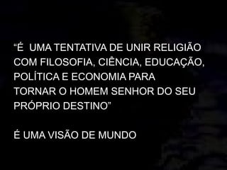 “É UMA TENTATIVA DE UNIR RELIGIÃO
COM FILOSOFIA, CIÊNCIA, EDUCAÇÃO,
POLÍTICA E ECONOMIA PARA
TORNAR O HOMEM SENHOR DO SEU
PRÓPRIO DESTINO”
É UMA VISÃO DE MUNDO
 