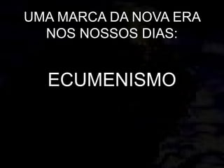 UMA MARCA DA NOVA ERA
NOS NOSSOS DIAS:
ECUMENISMO
 