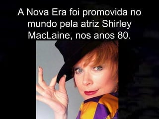 A Nova Era foi promovida no
mundo pela atriz Shirley
MacLaine, nos anos 80.
 
