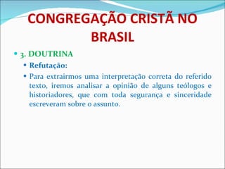 CONGREGAÇÃO CRISTÃ NO BRASIL 3. DOUTRINA Refutação: Para extrairmos uma interpretação correta do referido texto, iremos analisar a opinião de alguns teólogos e historiadores, que com toda segurança e sinceridade escreveram sobre o assunto.  