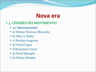 Nova era 3. LÍDERES DO MOVIMENTO   3.1. Internacionais   a) Helena Petrovna Blavatoky b) Alice A. Bailey c) Marilyn Ferguson d) Fritjof Capra  f) Benjamim Creme g) David Spangler h) Shirley Mclaine   