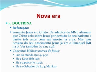 Nova era 5. DOUTRINA  Refutação:   Somente Jesus é o Cristo. Os adeptos do MNE afirmam que Cristo veio sobre Jesus por ocasião do seu batismo e partiu três anos com sua morte na cruz. Mas, por ocasião do seu nascimento Jesus já era o Emanuel (Mt 1.23). Ver também Lc 2.11; 2.26.  Conceitos bíblicos acerca de Jesus:  Luz do mundo (Jo 1.9; 9.5);  Ele é Deus (Hb 1.8);  Ele é a porta (Jo 11.25);  Ele é o Salvador (Jo 8.24; Mt 18.11).  