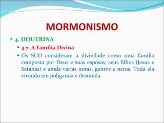 MORMONISMO 4. DOUTRINA 4.7. A Família Divina Os SUD consideram a divindade como uma família composta por Deus e suas esposas, seus filhos (Jesus e Satanás) e ainda várias noras, genros e netos. Toda ela vivendo em poligamia e desunida.  