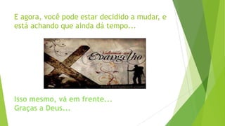 E agora, você pode estar decidido a mudar, e
está achando que ainda dá tempo...

Isso mesmo, vá em frente...
Graças a Deus...

 