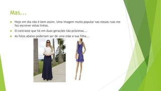 Mas...


Hoje em dia não é bem assim. Uma imagem muito popular nas nossas ruas me
fez escrever estas linhas.



O contraste que há em duas gerações tão próximas...



As fotos abaixo poderiam ser de uma mãe e sua filha...

 