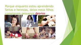 Porque enquanto estou aprendendo
Seitas e heresias, deixo meus filhos
cometerem pequenos desvios...

 