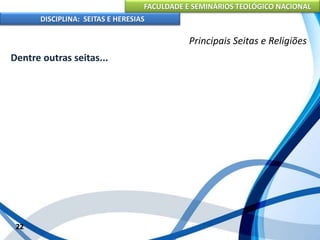 FACULDADE E SEMINÁRIOS TEOLÓGICO NACIONAL
DISCIPLINA: SEITAS E HERESIAS
22
Principais Seitas e Religiões
Dentre outras seitas...
 