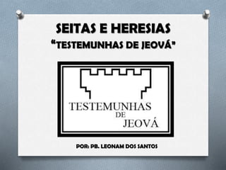 SEITAS E HERESIAS
“TESTEMUNHAS DE JEOVÁ”
POR: PB. LEONAM DOS SANTOS
 
