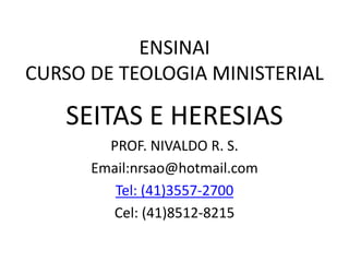ENSINAI
CURSO DE TEOLOGIA MINISTERIAL
SEITAS E HERESIAS
PROF. NIVALDO R. S.
Email:nrsao@hotmail.com
Tel: (41)3557-2700
Cel: (41)8512-8215
 