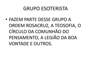 GRUPO ESOTERISTA
• FAZEM PARTE DESSE GRUPO A
ORDEM ROSACRUZ, A TEOSOFIA, O
CÍRCULO DA COMUNHÃO DO
PENSAMENTO, A LEGIÃO DA BOA
VONTADE E OUTROS.
 