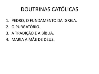 DOUTRINAS CATÓLICAS
1. PEDRO, O FUNDAMENTO DA IGREJA.
2. O PURGATÓRIO.
3. A TRADIÇÃO E A BÍBLIA.
4. MARIA A MÃE DE DEUS.
 