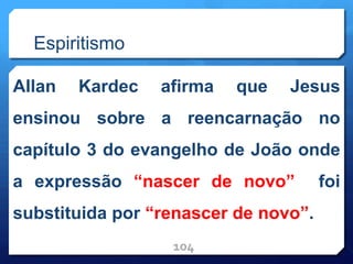 Espiritismo
Allan Kardec afirma que Jesus
ensinou sobre a reencarnação no
capítulo 3 do evangelho de João onde
a expressão “nascer de novo” foi
substituida por “renascer de novo”.
104
 