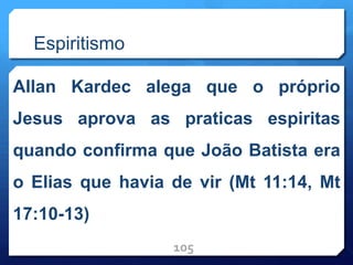 Espiritismo
Allan Kardec alega que o próprio
Jesus aprova as praticas espiritas
quando confirma que João Batista era
o Elias que havia de vir (Mt 11:14, Mt
17:10-13)
105
 