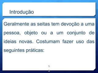 Introdução
Geralmente as seitas tem devoção a uma
pessoa, objeto ou a um conjunto de
ideias novas. Costumam fazer uso das
seguintes práticas:
1
1
 