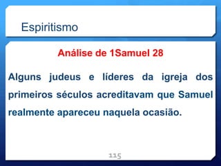 Espiritismo
Análise de 1Samuel 28
Alguns judeus e líderes da igreja dos
primeiros séculos acreditavam que Samuel
realmente apareceu naquela ocasião.
115
 